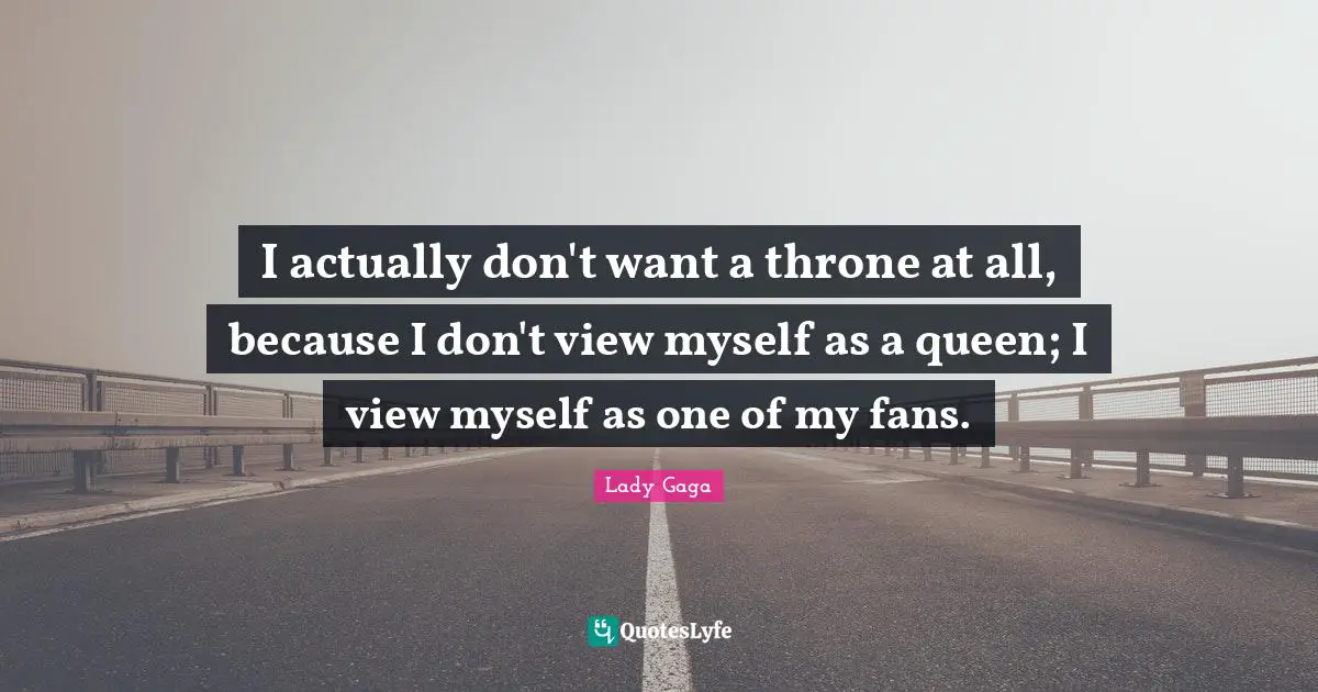 I actually don't want a throne at all, because I don't view myself as a queen; I view myself as one of my fans.