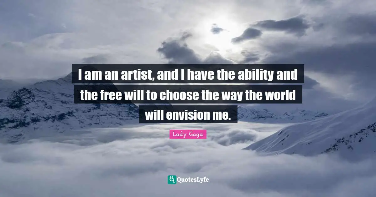 I am an artist, and I have the ability and the free will to choose the way the world will envision me.