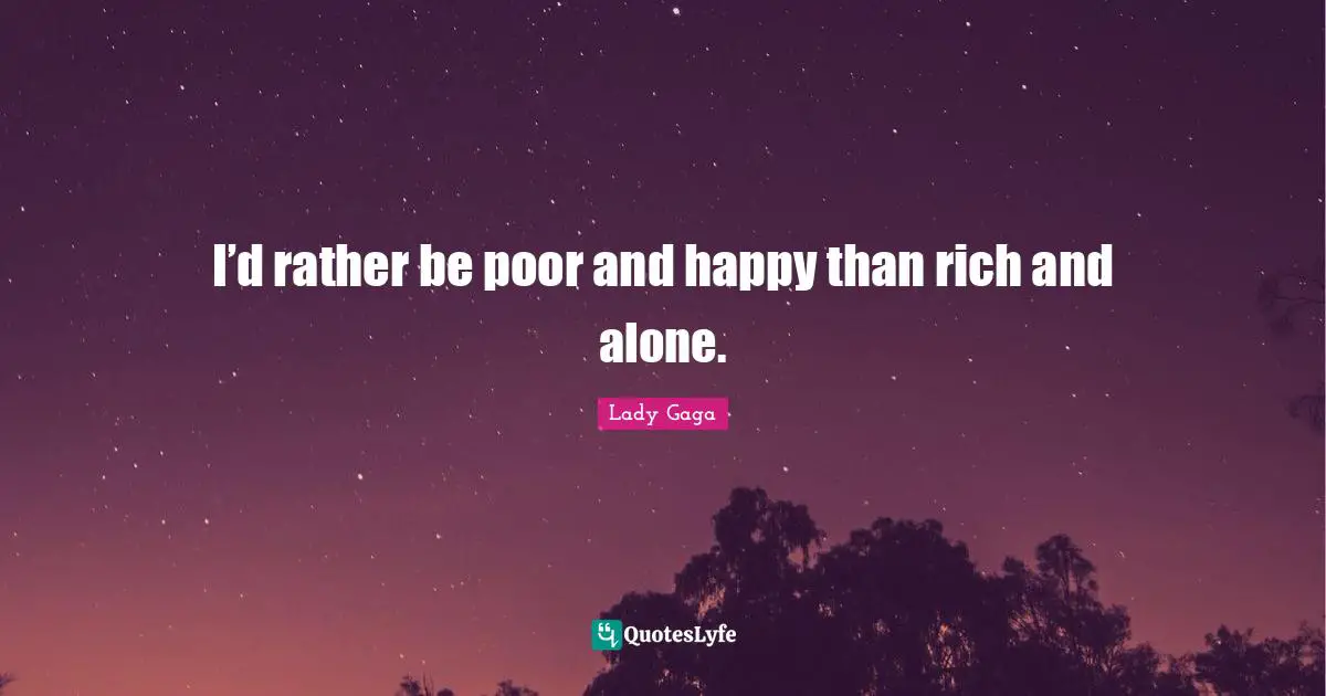 I’d rather be poor and happy than rich and alone.