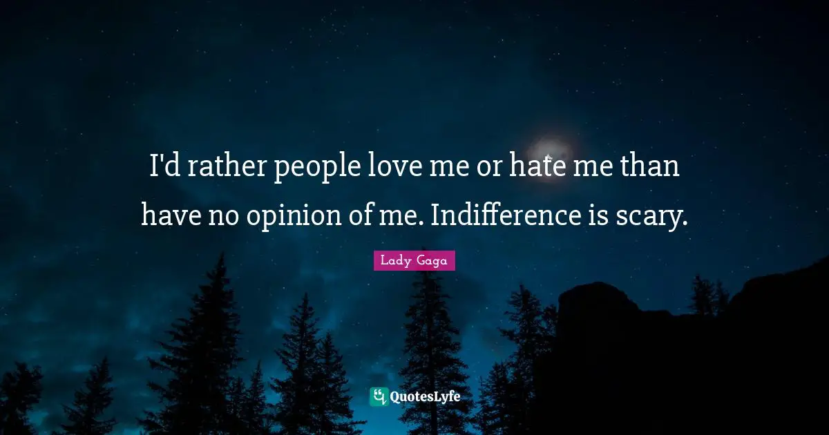 I'd rather people love me or hate me than have no opinion of me. Indifference is scary.
