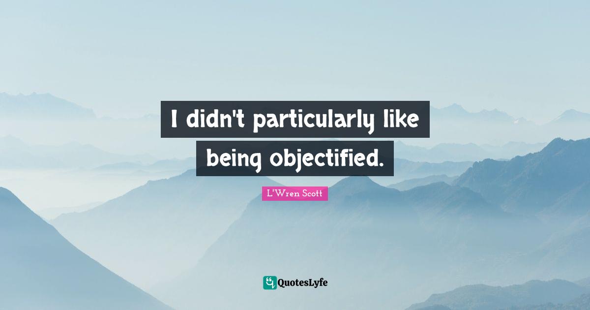 I didn't particularly like being objectified.