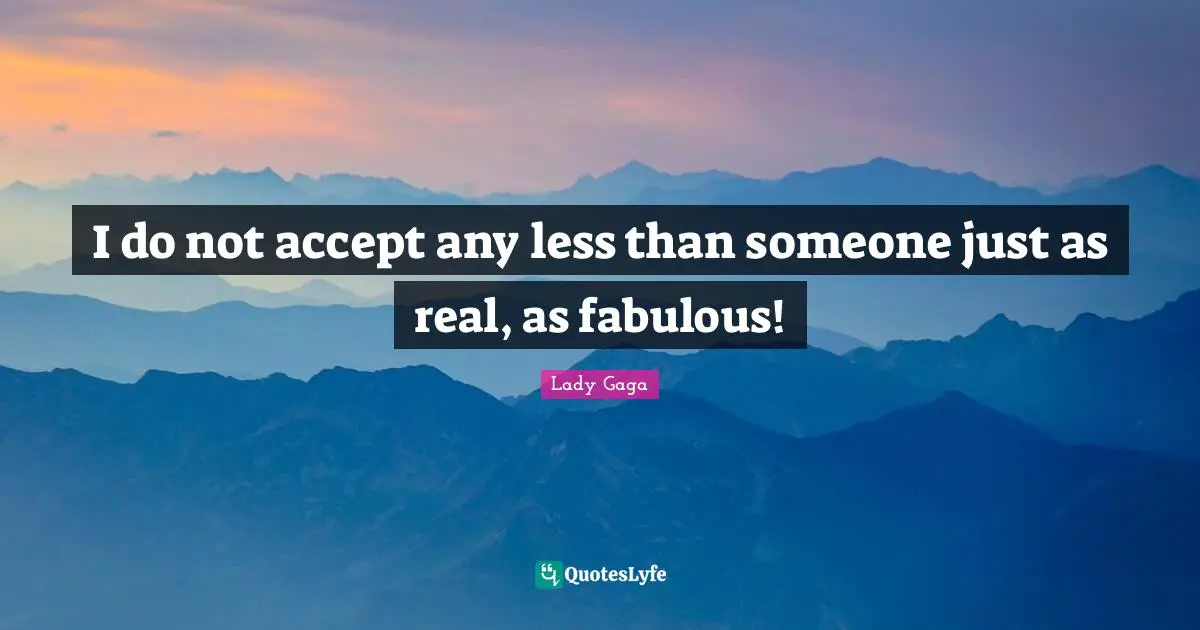 I do not accept any less than someone just as real, as fabulous!