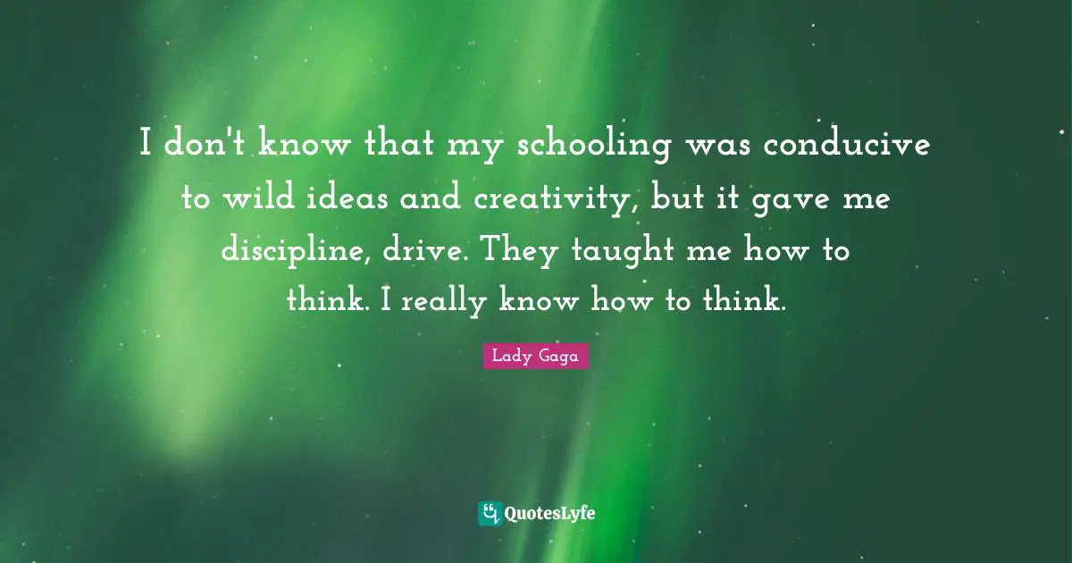 Schooling Quotes: "I don't know that my schooling was conducive to wild ideas and creativity, but it gave me discipline, drive. They taught me how to think. I really know how to think."