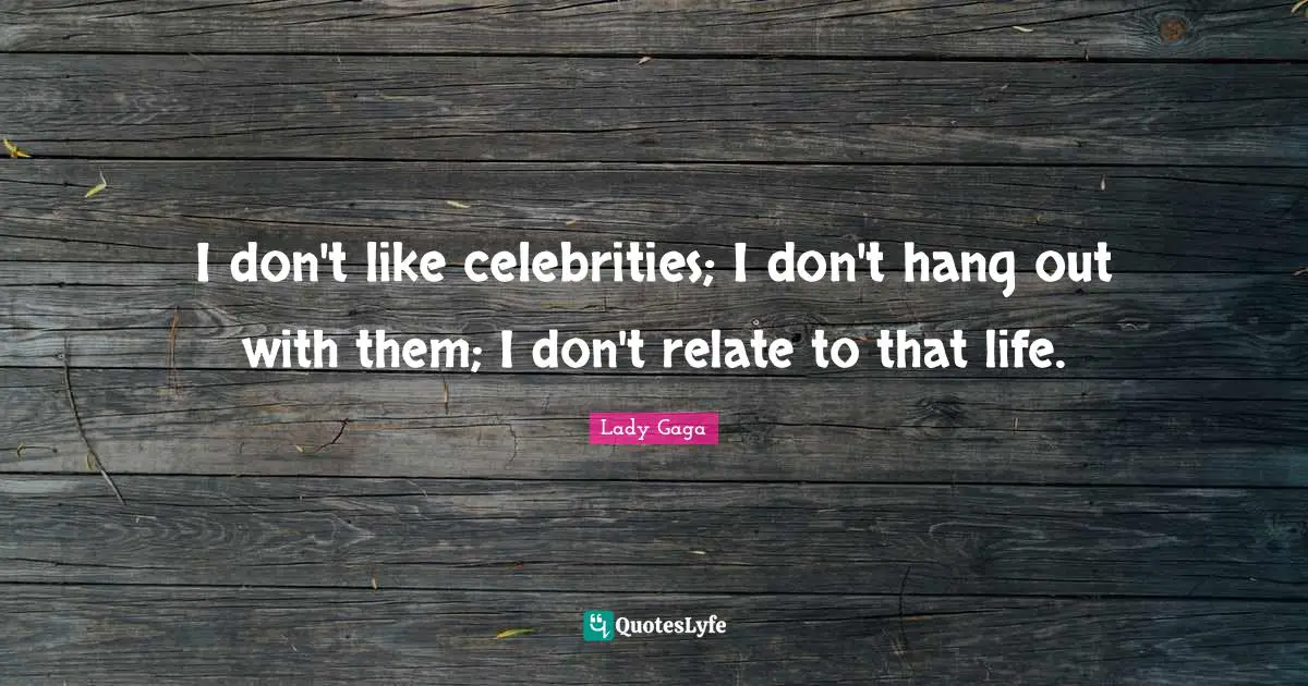 I don't like celebrities; I don't hang out with them; I don't relate to that life.