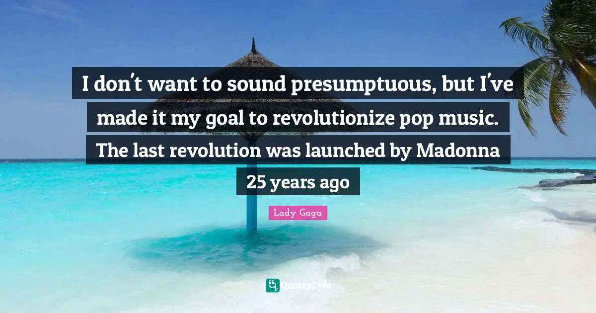I don't want to sound presumptuous, but I've made it my goal to revolutionize pop music. The last revolution was launched by Madonna 25 years ago