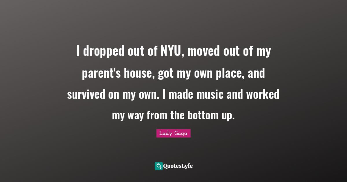 I dropped out of NYU, moved out of my parent's house, got my own place, and survived on my own. I made music and worked my way from the bottom up.