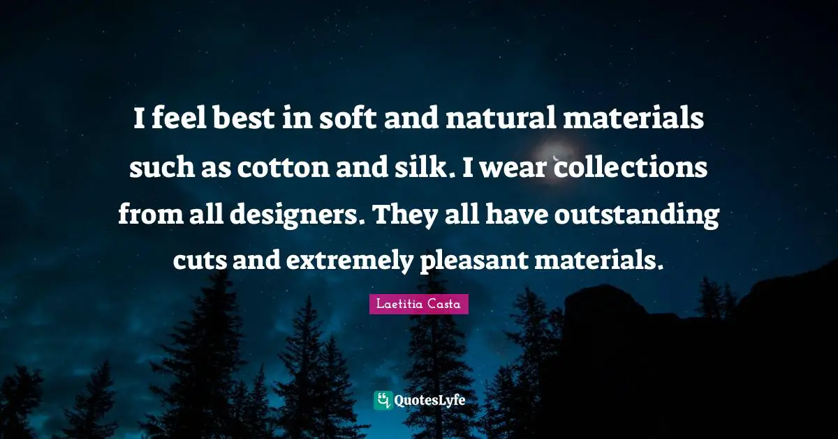 I feel best in soft and natural materials such as cotton and silk. I wear collections from all designers. They all have outstanding cuts and extremely pleasant materials.