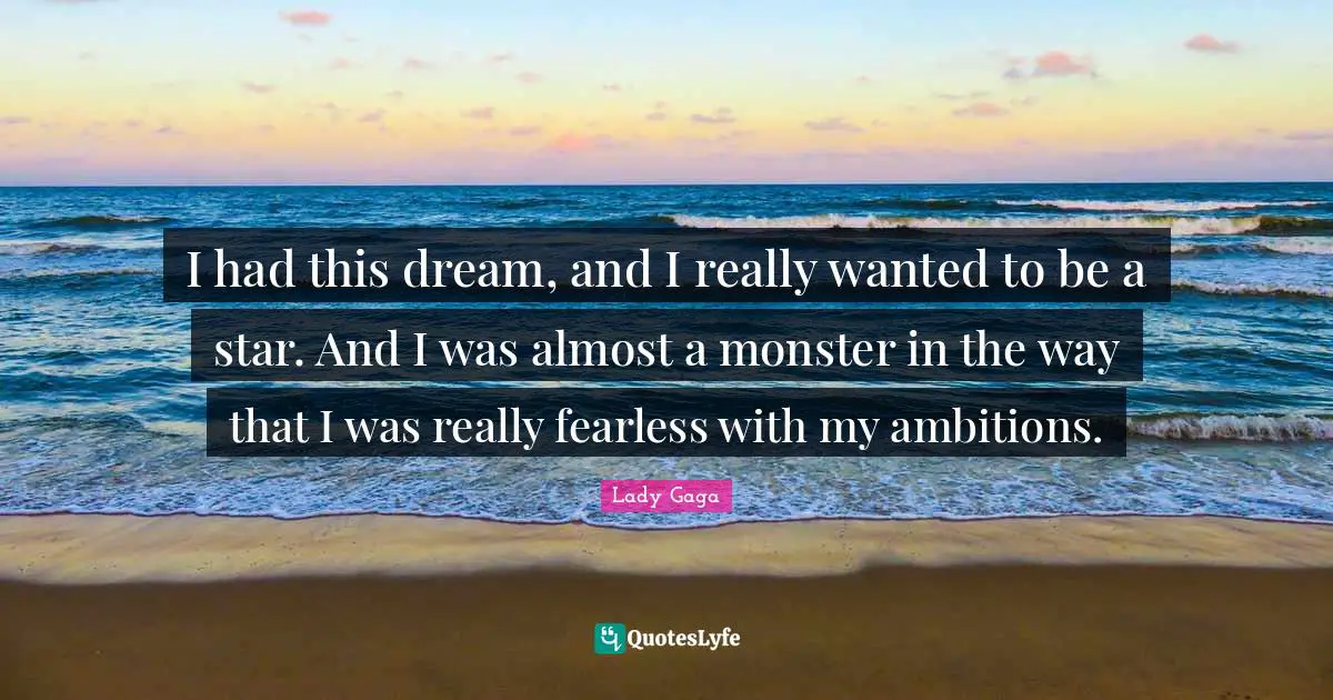 I had this dream, and I really wanted to be a star. And I was almost a monster in the way that I was really fearless with my ambitions.