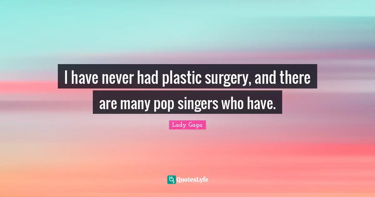 I have never had plastic surgery, and there are many pop singers who have.