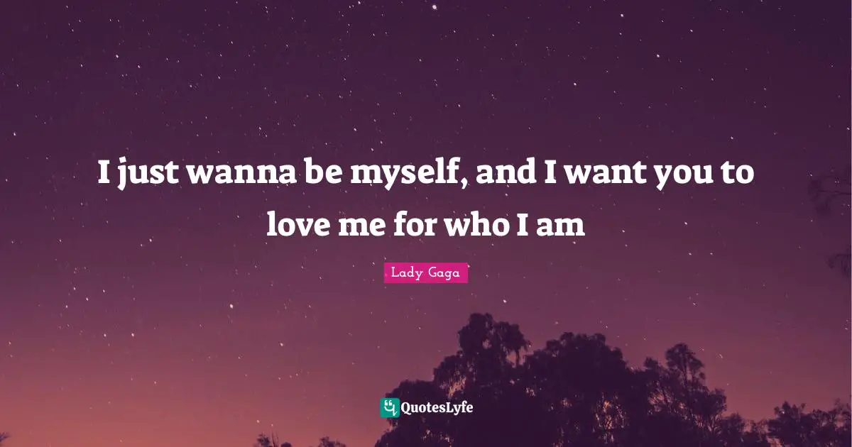 I just wanna be myself, and I want you to love me for who I am