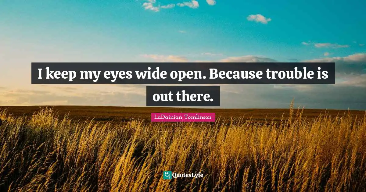 I keep my eyes wide open. Because trouble is out there.