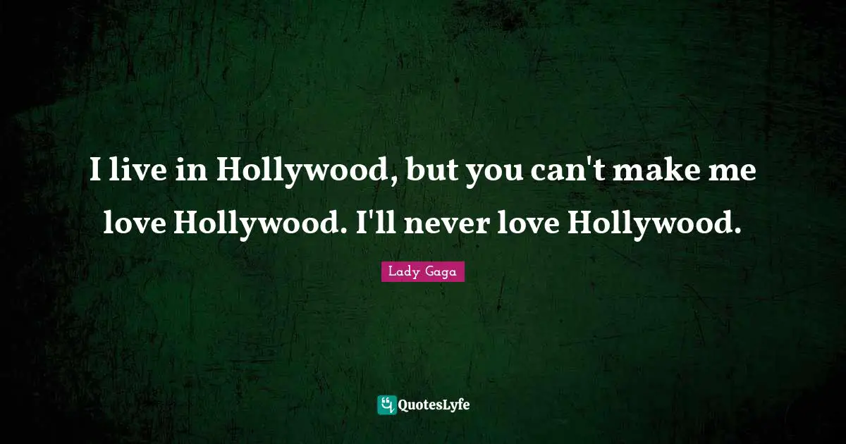I live in Hollywood, but you can't make me love Hollywood. I'll never love Hollywood.