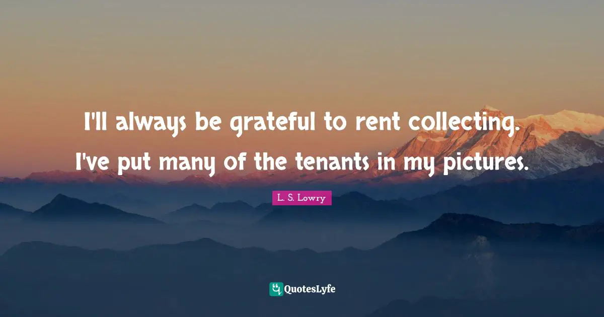 I'll always be grateful to rent collecting. I've put many of the tenants in my pictures.