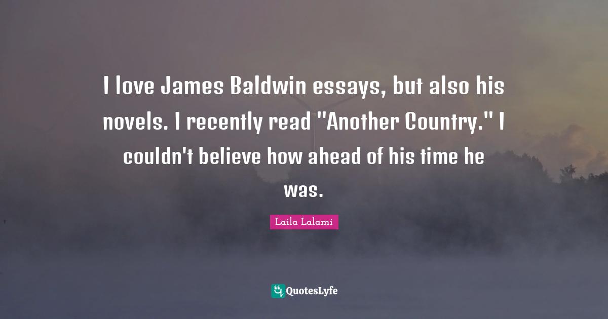 I love James Baldwin essays, but also his novels. I recently read "Another Country." I couldn't believe how ahead of his time he was.