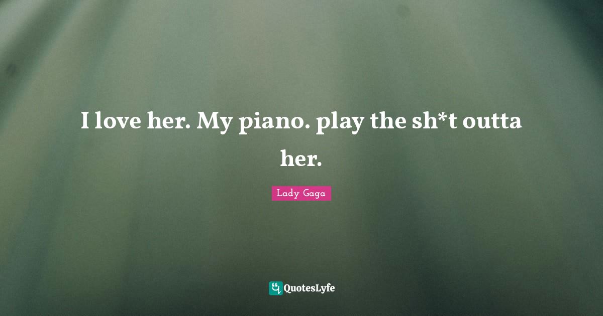 I love her. My piano. play the sh*t outta her.