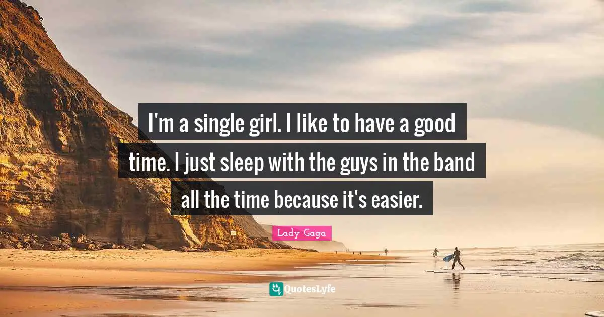 I'm a single girl. I like to have a good time. I just sleep with the guys in the band all the time because it's easier.
