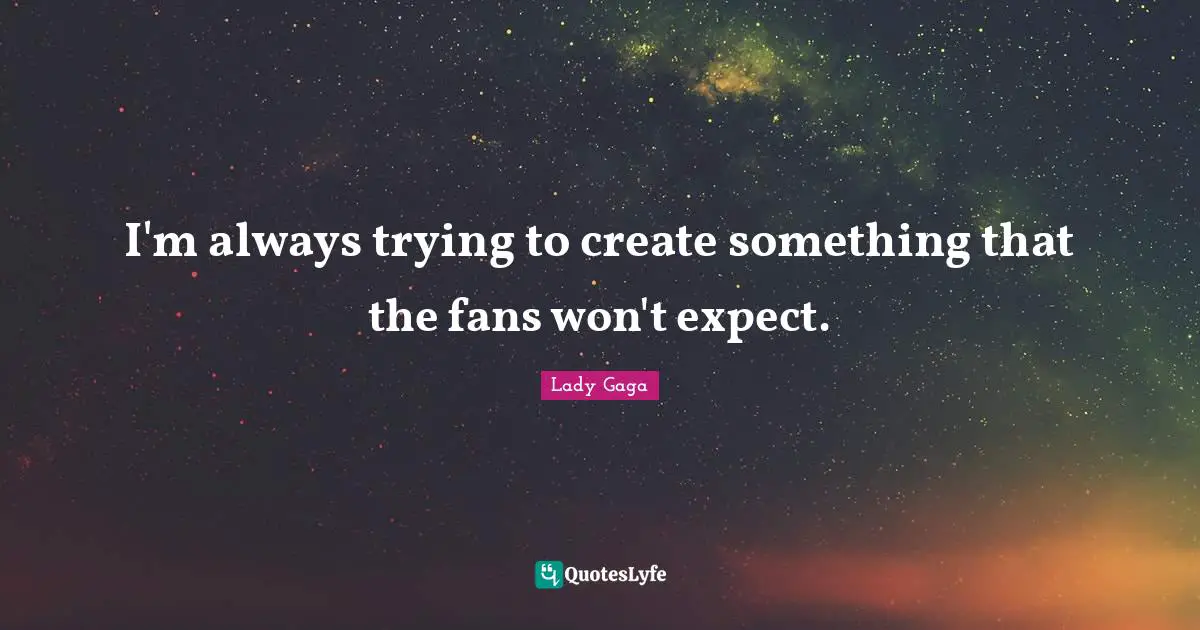 I'm always trying to create something that the fans won't expect.