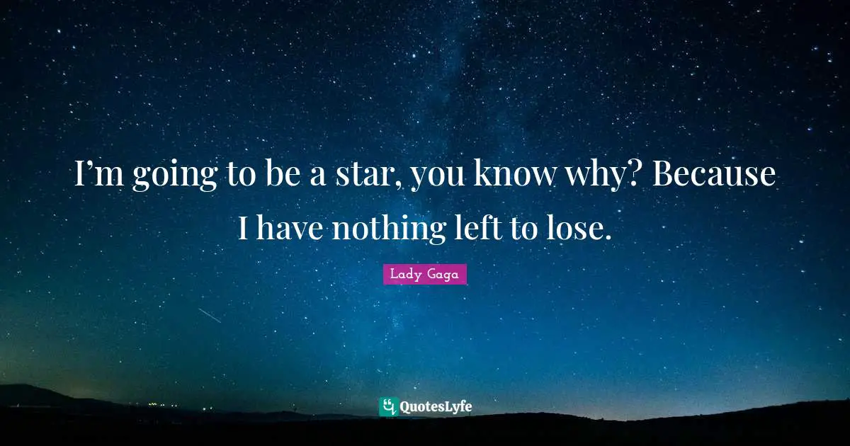 I’m going to be a star, you know why? Because I have nothing left to lose.