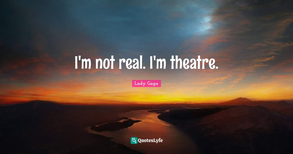 I'm not real. I'm theatre.