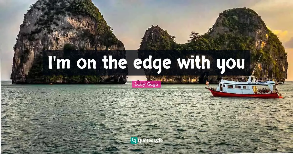I'm on the edge with you
