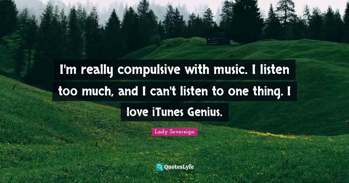 I'm really compulsive with music. I listen too much, and I can't listen to one thing. I love iTunes Genius.