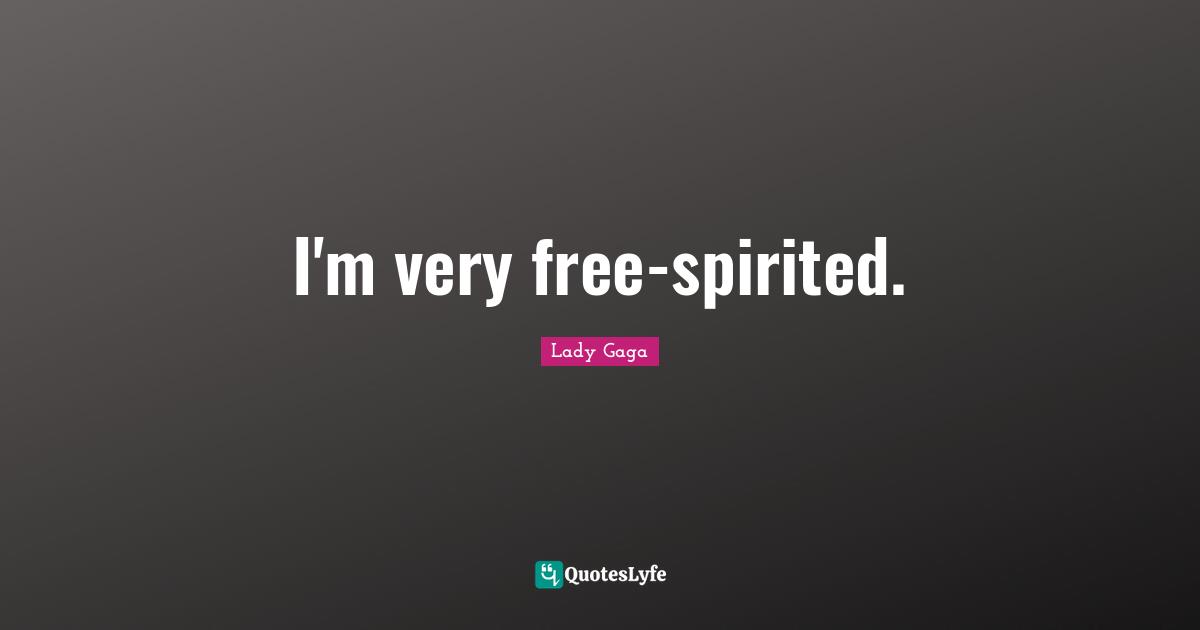 I'm very free-spirited.