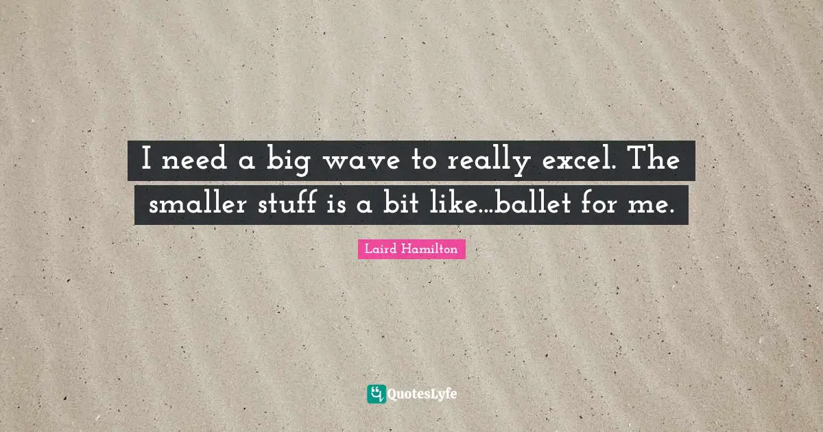 I need a big wave to really excel. The smaller stuff is a bit like...ballet for me.