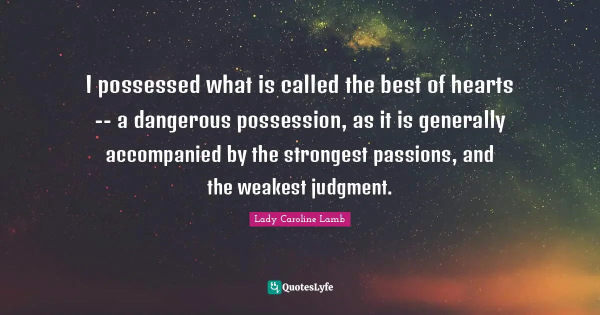 I possessed what is called the best of hearts -- a dangerous possession, as it is generally accompanied by the strongest passions, and the weakest judgment.
