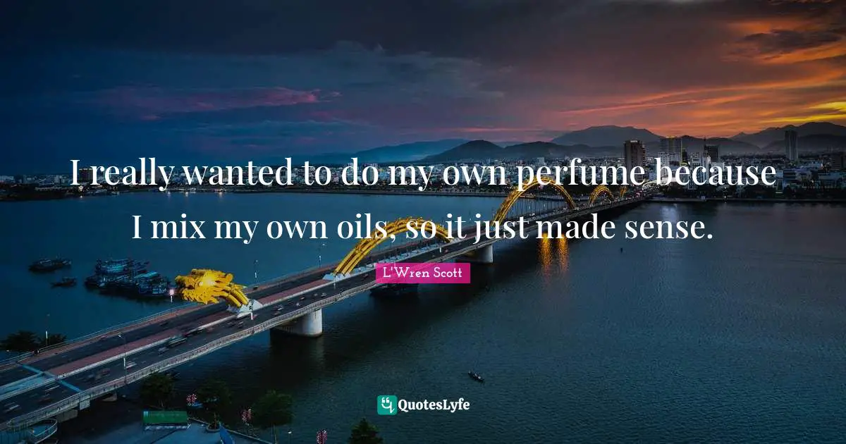 I really wanted to do my own perfume because I mix my own oils, so it just made sense.