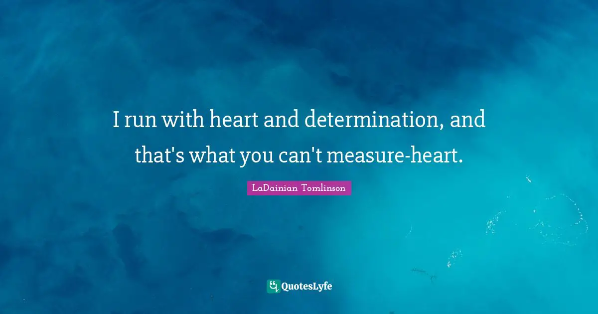 I run with heart and determination, and that's what you can't measure-heart.