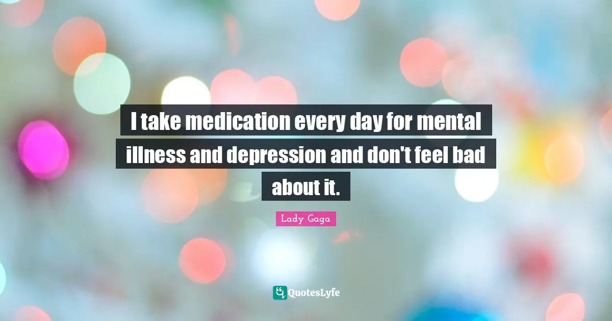 I take medication every day for mental illness and depression and don't feel bad about it.