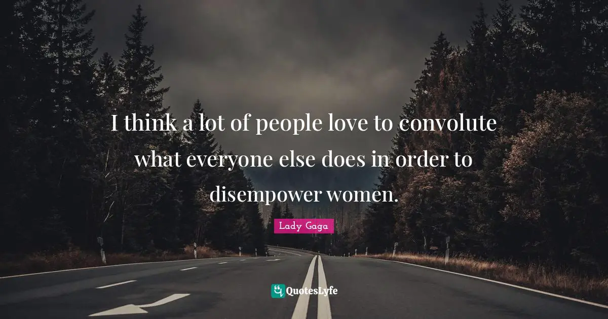 I think a lot of people love to convolute what everyone else does in order to disempower women.