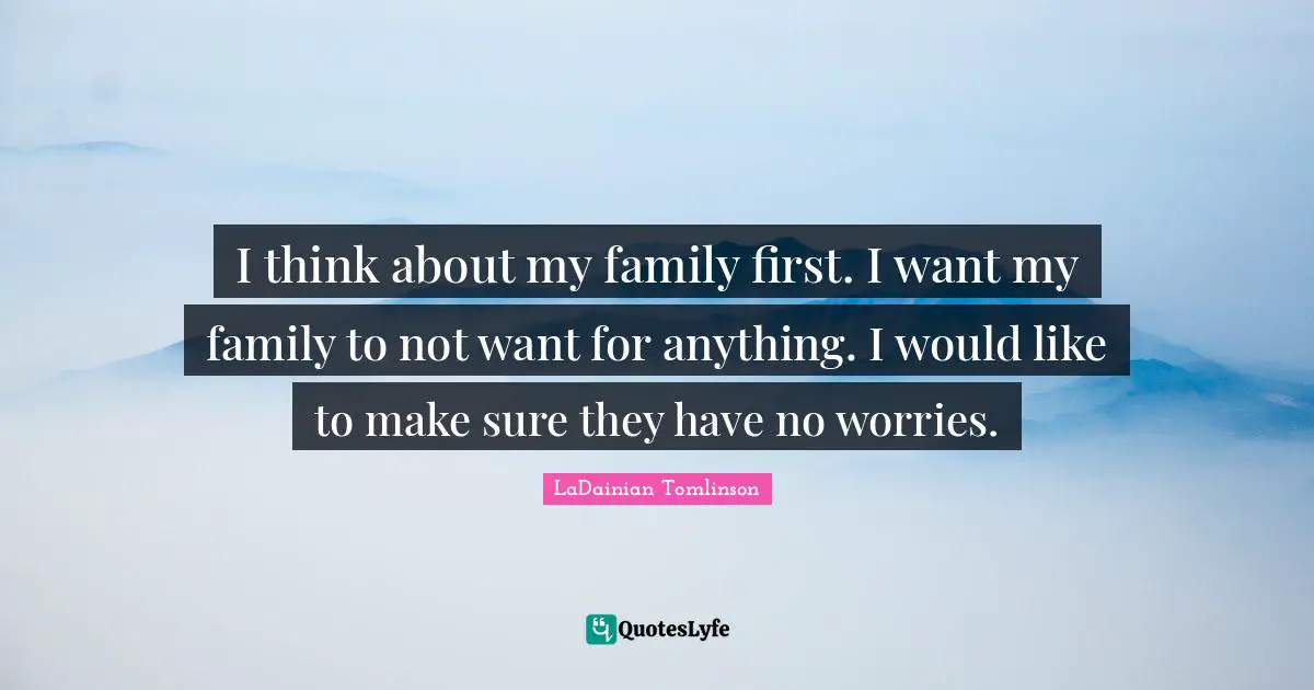 I think about my family first. I want my family to not want for anything. I would like to make sure they have no worries.