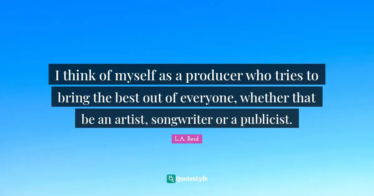 I think of myself as a producer who tries to bring the best out of everyone, whether that be an artist, songwriter or a publicist.