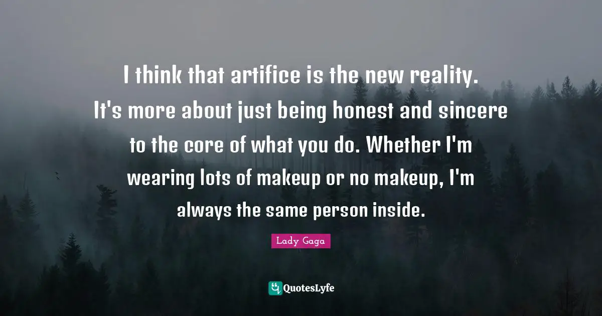 I think that artifice is the new reality. It's more about just being honest and sincere to the core of what you do. Whether I'm wearing lots of makeup or no makeup, I'm always the same person inside.