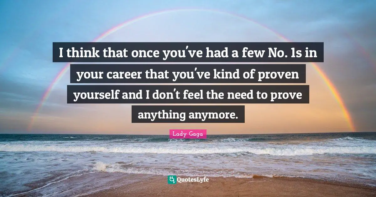 I think that once you've had a few No. 1s in your career that you've kind of proven yourself and I don't feel the need to prove anything anymore.