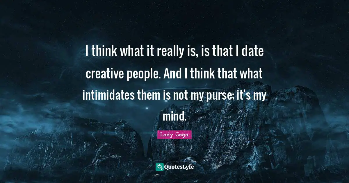 I think what it really is, is that I date creative people. And I think that what intimidates them is not my purse; it's my mind.
