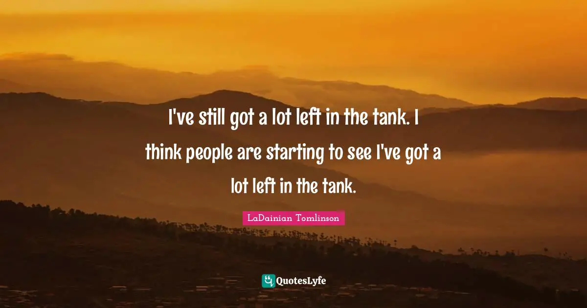 I've still got a lot left in the tank. I think people are starting to see I've got a lot left in the tank.