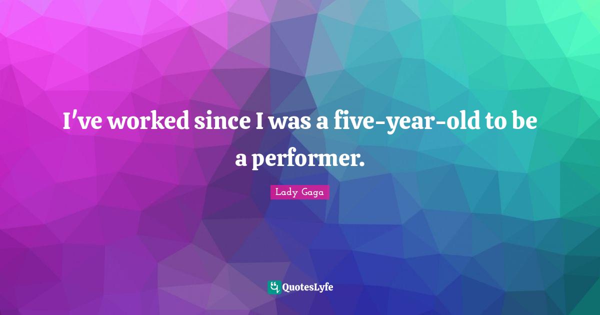 I've worked since I was a five-year-old to be a performer.