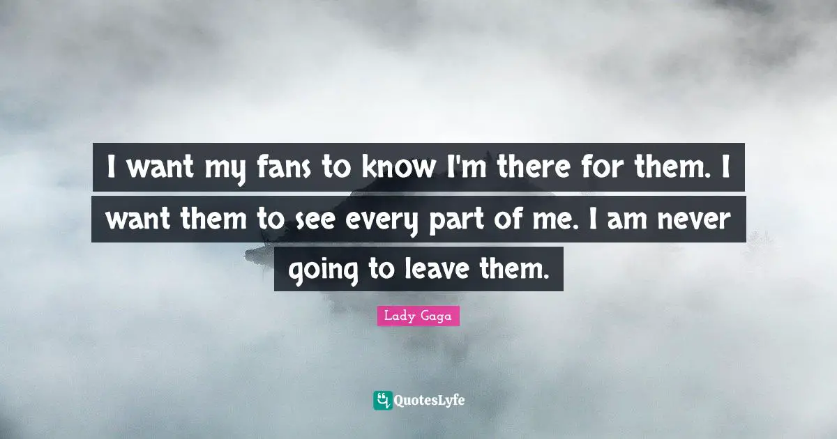 I want my fans to know I'm there for them. I want them to see every part of me. I am never going to leave them.