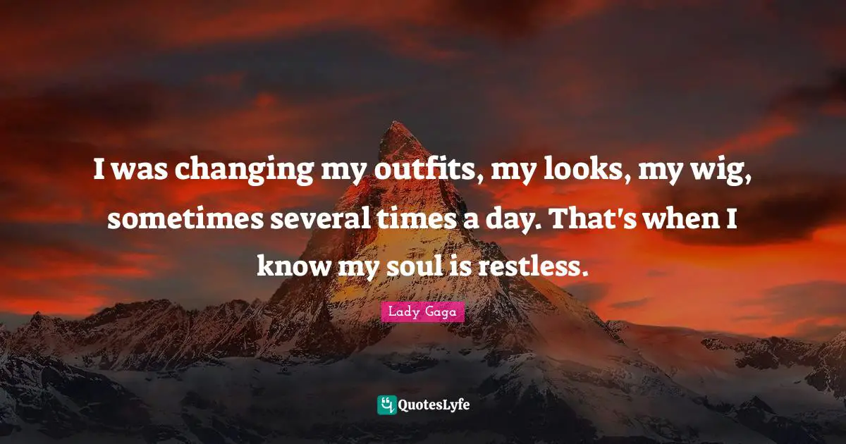 I was changing my outfits, my looks, my wig, sometimes several times a day. That's when I know my soul is restless.