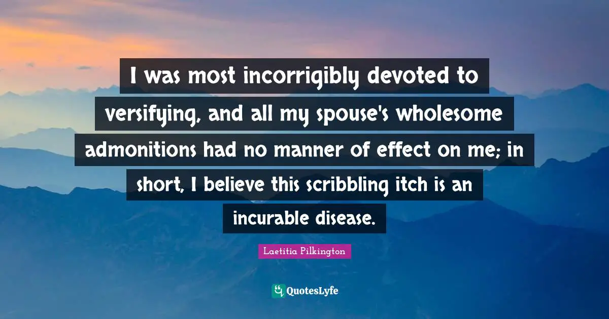Incurable Disease Quotes: "I was most incorrigibly devoted to versifying, and all my spouse's wholesome admonitions had no manner of effect on me; in short, I believe this scribbling itch is an incurable disease."