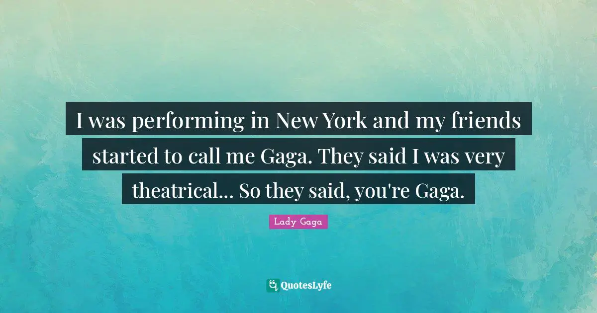 Theatrical Quotes: "I was performing in New York and my friends started to call me Gaga. They said I was very theatrical... So they said, you're Gaga."