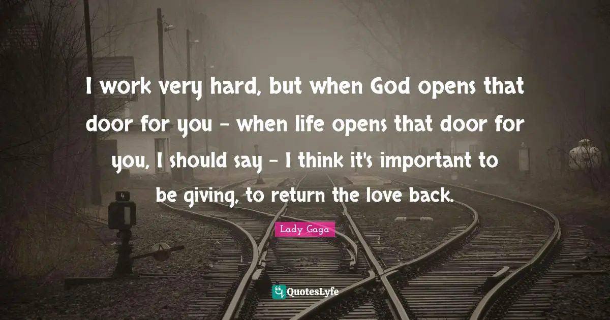 I work very hard, but when God opens that door for you - when life opens that door for you, I should say - I think it's important to be giving, to return the love back.