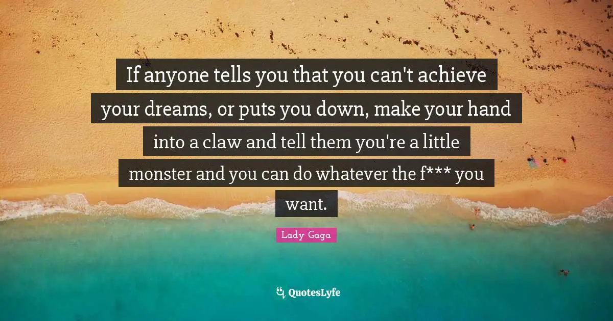 If anyone tells you that you can't achieve your dreams, or puts you down, make your hand into a claw and tell them you're a little monster and you can do whatever the f*** you want.