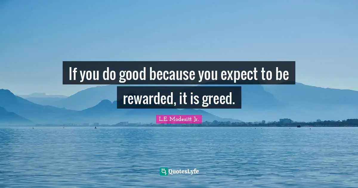 If you do good because you expect to be rewarded, it is greed.