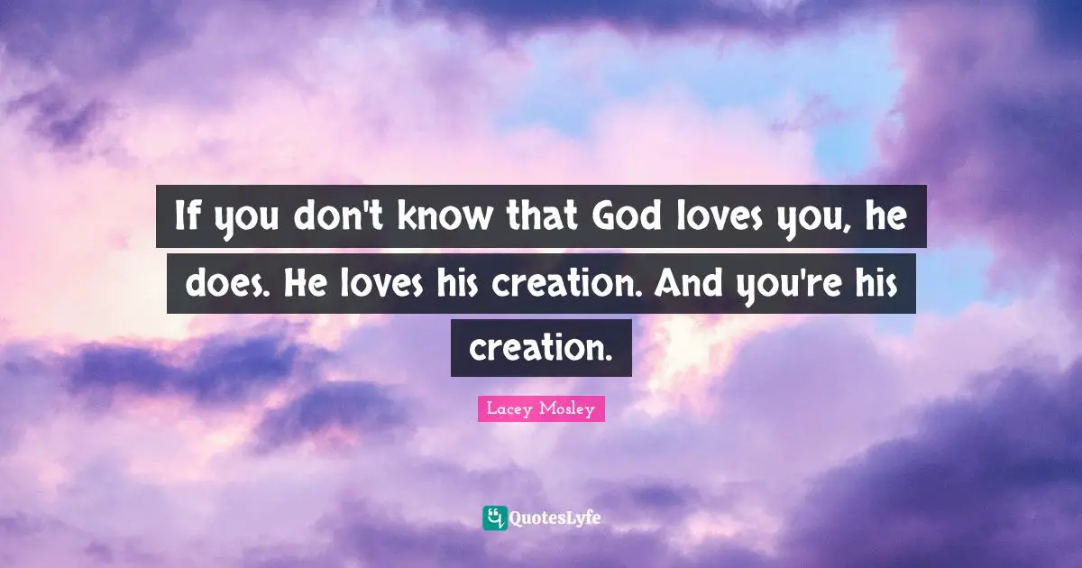 If you don't know that God loves you, he does. He loves his creation. And you're his creation.