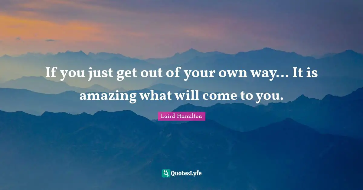 If you just get out of your own way... It is amazing what will come to you.