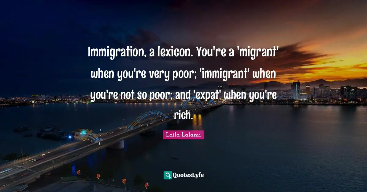 Immigration, a lexicon. You're a 'migrant' when you're very poor; 'immigrant' when you're not so poor; and 'expat' when you're rich.