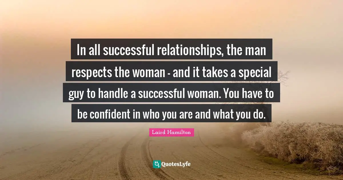 Be Confident Quotes: "In all successful relationships, the man respects the woman - and it takes a special guy to handle a successful woman. You have to be confident in who you are and what you do."